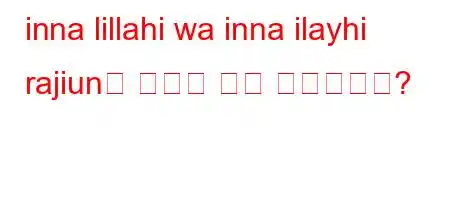 inna lillahi wa inna ilayhi rajiun은 무엇을 위해 낭독됩니까?